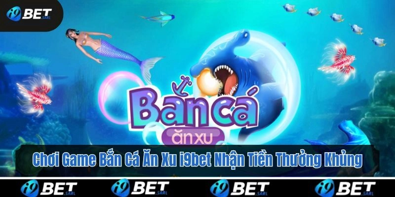 Chơi Game Bắn Cá Ăn Xu i9bet Nhận Tiền Thưởng Khủng