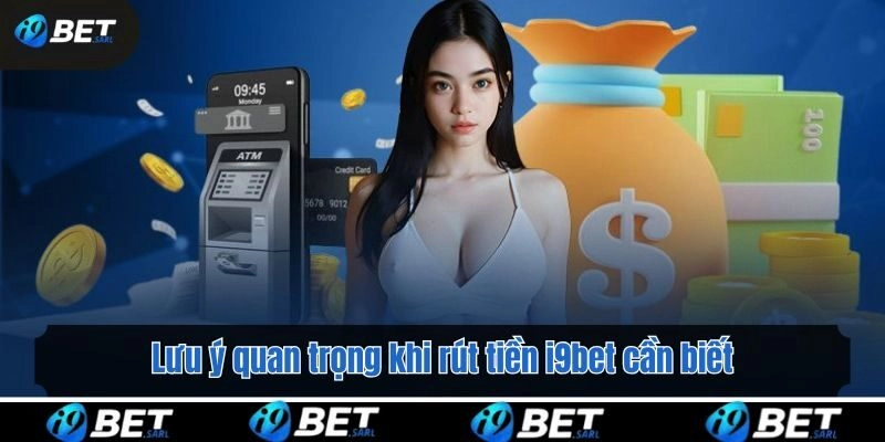 Lưu ý quan trọng khi rút tiền i9bet cần biết