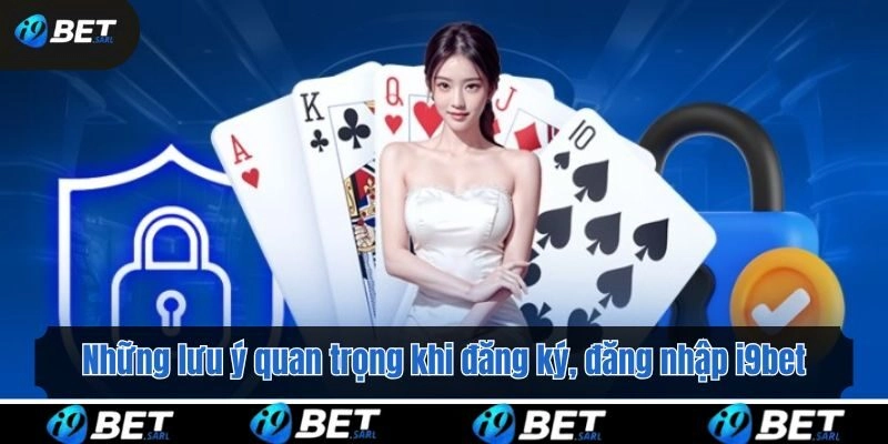 Những lưu ý cực kỳ quan trọng khi đăng ký, đăng nhập i9bet