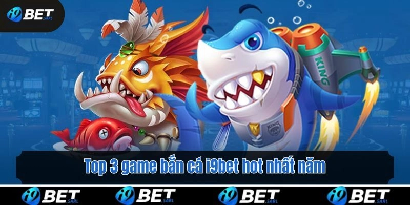 Top 3 game bắn cá i9bet hot nhất năm 2025