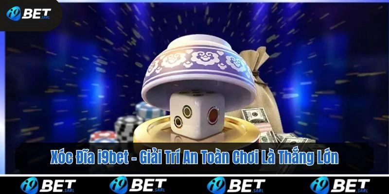 Xóc Đĩa i9bet – Giải Trí An Toàn Chơi Là Thắng Lớn